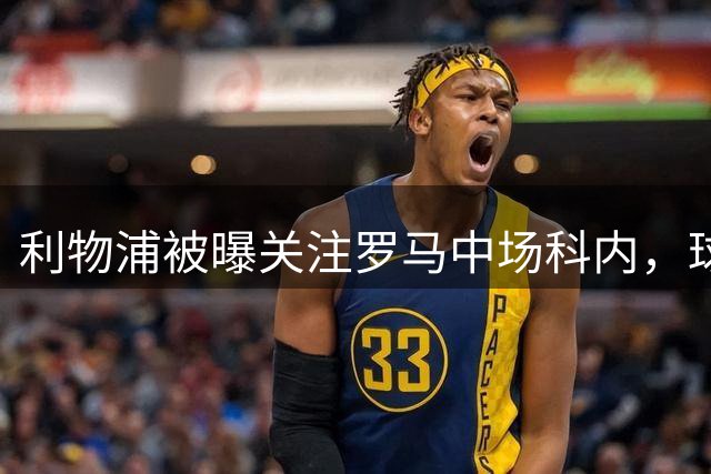利物浦被曝关注罗马中场科内，球员今夏曾接近加盟切尔西