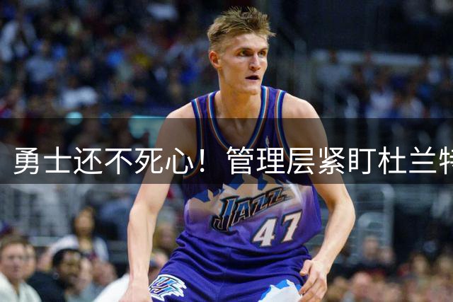 勇士还不死心！管理层紧盯杜兰特，当年交易险成型，被KD亲自叫停