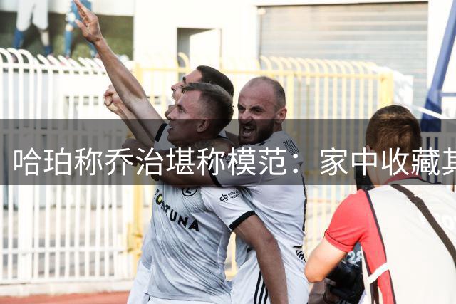 哈珀称乔治堪称模范：家中收藏其球衣数十件