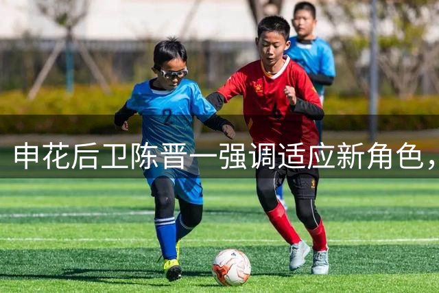 申花后卫陈晋一强调适应新角色，全力支持教练战术部署