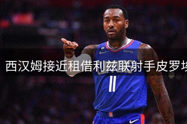 西汉姆接近租借利兹联射手皮罗埃 合约含强制买断条款