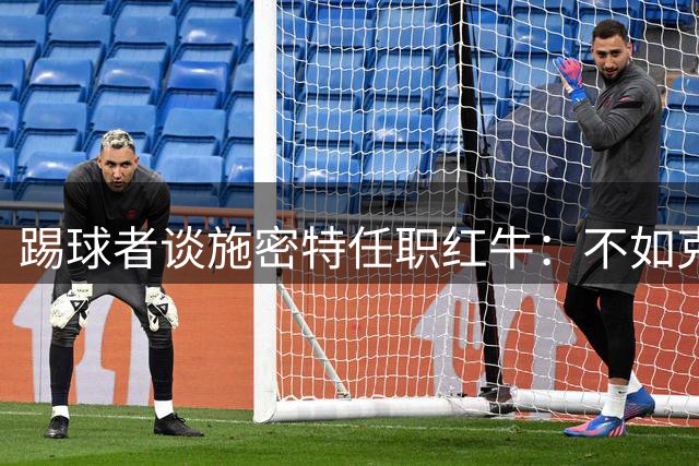 踢球者谈施密特任职红牛：不如克洛普亲民，但一样有鲜明个性