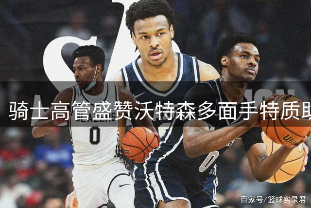 骑士高管盛赞沃特森多面手特质助球队升级